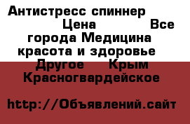 Антистресс спиннер Fidget Spinner › Цена ­ 1 290 - Все города Медицина, красота и здоровье » Другое   . Крым,Красногвардейское